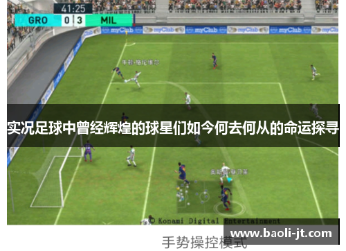 实况足球中曾经辉煌的球星们如今何去何从的命运探寻