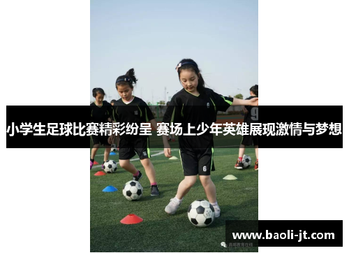 小学生足球比赛精彩纷呈 赛场上少年英雄展现激情与梦想