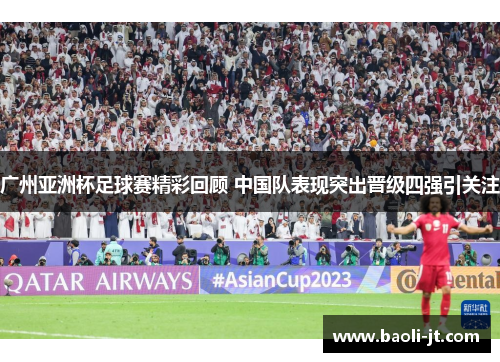 广州亚洲杯足球赛精彩回顾 中国队表现突出晋级四强引关注