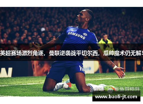 英超赛场激烈角逐，曼联逆袭战平切尔西，瓜帅魔术仍无解!