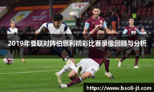 beats3652019年曼联对阵伯恩利精彩比赛录像回顾与分析