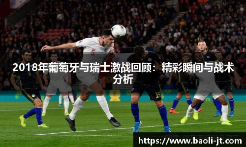 beats3652018年葡萄牙与瑞士激战回顾：精彩瞬间与战术分析